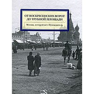 От Воскресенских ворот до Трубной площади. Москва, которой нет. Путеводитель