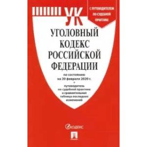 Уголовный кодекс Российской Федерации по состоянию на 20.02.2020 год с таблицей изменений и с путеводителем по судебной практике