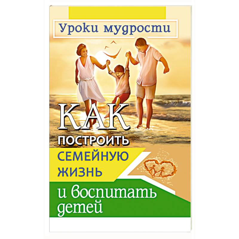 Как построить семейную жизнь и воспитать детей. Уроки мудрости Как построить семейную жизнь и воспитать детей. Уроки мудрости