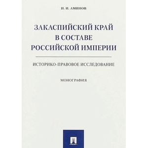 Закаспийский край в составе Российской империи. Историко-правовое исследование. Монография