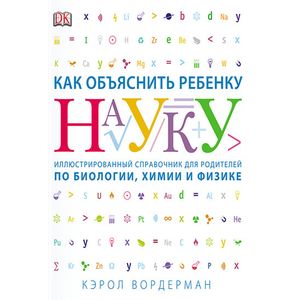 Как объяснить ребенку науку. Иллюстрированный справочник для родителей по биологии, химии и физике