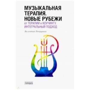 Музыкальная терапия. Новые рубежи: От терапии к коучингу. Интегральный подход. Учебное пособие Музыкальная терапия. Новые рубежи: От терапии к коучингу. Интегральный подход. Учебное пособие