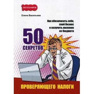 50 секретов проверяющего налоги. Как обезопасить себя, свой бизнес и получить миллион из бюджета