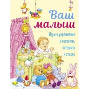 Ваш малыш. Игры и упражнения в песенках, потешках и стихах Ваш малыш. Игры и упражнения в песенках, потешках и стихах