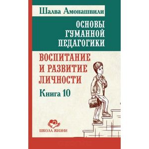 Основы гуманной педагогики. Книга 10. Воспитание и развитие личности Основы гуманной педагогики. Книга 10. Воспитание и развитие личности