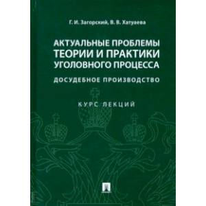 Актуальные проблемы теории и практики уголовного процесса: досудебное производство. Курс лекций