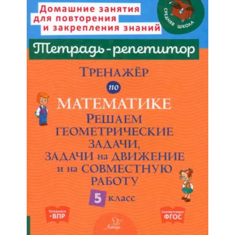 Тренажер по математике. Решаем геометрические задачи, задачи на движение и на совместную работу. 5 кл Тренажер по математике. Решаем геометрические задачи, задачи на движение и на совместную работу. 5 кл