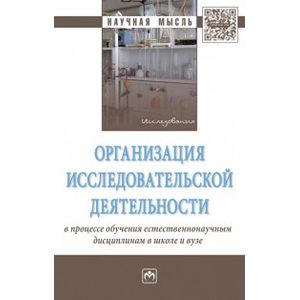 Организация исследовательской деятельности в процессе обучения естественнонаучным дисциплинам в школе и вузе. Монография