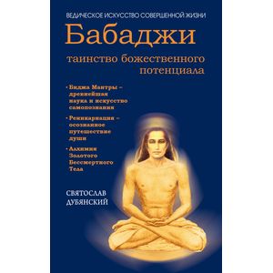 Бабаджи - таинство божественного потенциала. Биджа мантры - древнейшая наука и искусство самопознания. Реинкарнация - осознанное путешествие души. Алхимия Золотого Бессмертного Тела