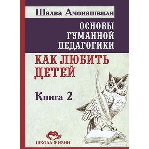 Основы гуманной педагогики. Книга 2. Как любить детей Основы гуманной педагогики. Книга 2. Как любить детей