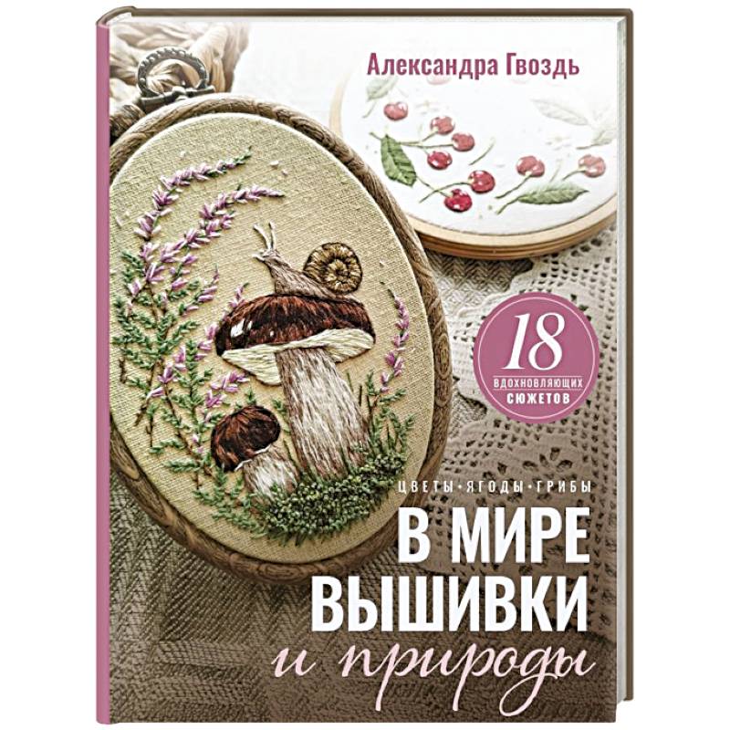 В мире вышивки и природы. Цветы, ягоды, грибы. 18 вдохновляющих сюжетов
