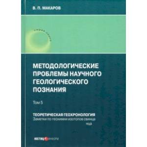 Методологические проблемы научного геологического познания. Теоретическая геохронология. Том 5 Методологические проблемы научного геологического познания. Теоретическая геохронология. Том 5