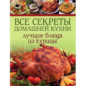 Все секреты домашней кухни. Лучшие блюда из курицы