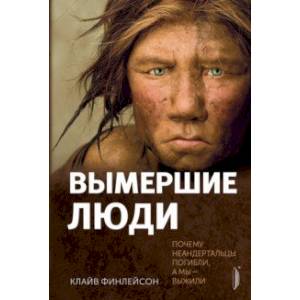 Вымершие люди. Почему неандертальцы погибли, а мы — выжили Вымершие люди. Почему неандертальцы погибли, а мы — выжили
