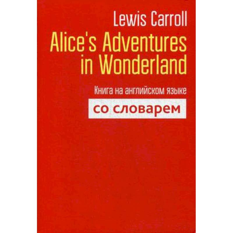 Lewis Carroll: Alice's Adventures in Wonderland. Книга на английском языке со словарем Lewis Carroll: Alice's Adventures in Wonderland. Книга на английском языке со словарем