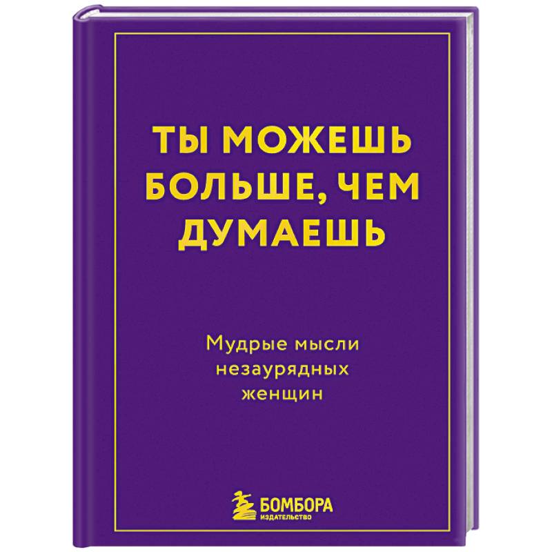 Ты можешь больше, чем думаешь. Мудрые мысли незаурядных женщин