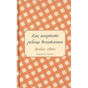 Как испортить ребенка воспитанием. Вредные советы