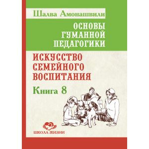Основы гуманной педагогики. Кн. 8. 2-е изд. Искусство семейного воспитания Основы гуманной педагогики. Кн. 8. 2-е изд. Искусство семейного воспитания