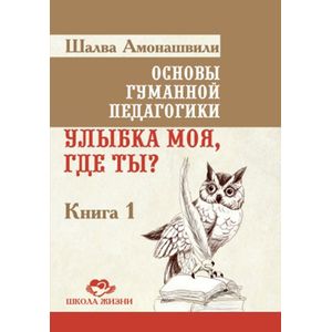 Основы гуманной педагогики. Улыбка моя, где ты? Книга 1 Основы гуманной педагогики. Улыбка моя, где ты? Книга 1