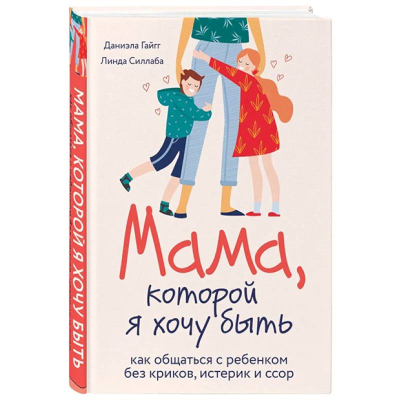 Мама, которой я хочу быть. Как общаться с ребенком без криков, истерик и ссор Мама, которой я хочу быть. Как общаться с ребенком без криков, истерик и ссор