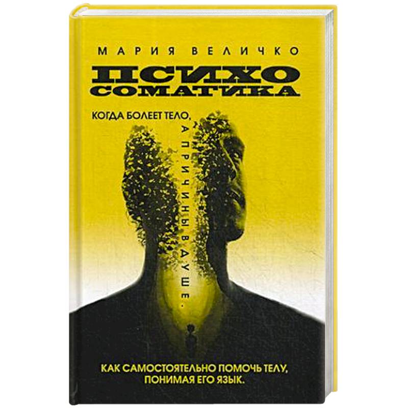 Психосоматика. Когда болеет тело а причины в душе. Как самостоятельно помочь телу, понимая его язык