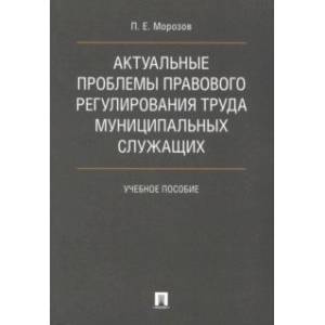 Актуальные проблемы правового регулирования труда муниципальных служащих. Учебное пособие Актуальные проблемы правового регулирования труда муниципальных служащих. Учебное пособие