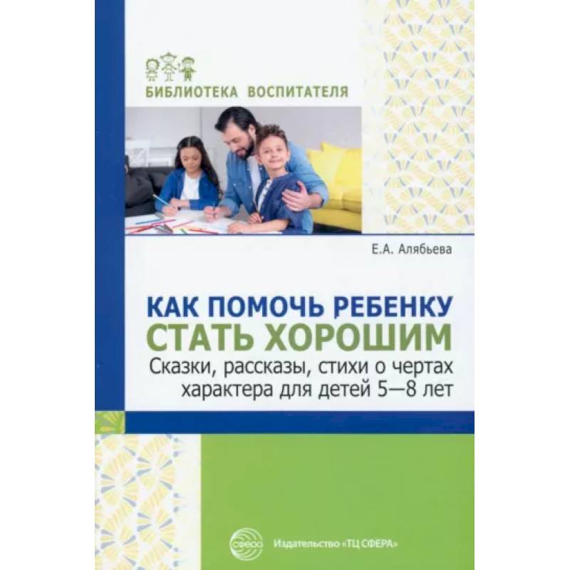 Как помочь ребенку стать хорошим. Сказки, рассказы, стихи о чертах характера для детей 5-8 лет Как помочь ребенку стать хорошим. Сказки, рассказы, стихи о чертах характера для детей 5-8 лет