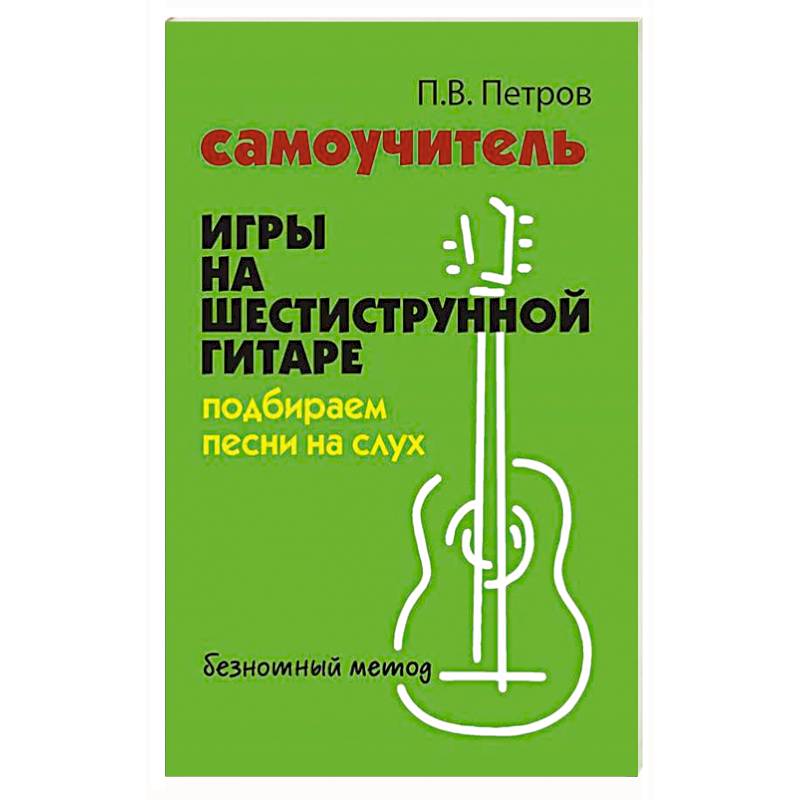 Самоучитель игры на шестиструнной гитаре: подбираем песни на слух : безнотный метод. 2-е изд Самоучитель игры на шестиструнной гитаре: подбираем песни на слух : безнотный метод. 2-е изд