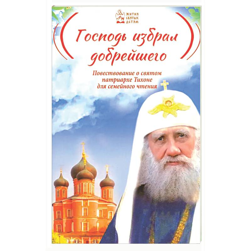 Господь избрал добрейшего: Повествование о святом патриархе Тихоне для семейного чтения