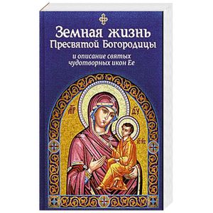 Земная жизнь Пресвятой Богородицы, и описание святых чудотворных икон Ее