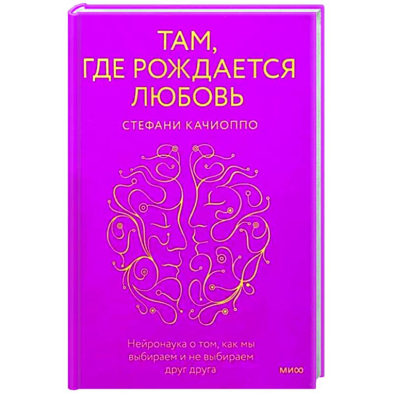Там, где рождается любовь. Нейронаука о том, как мы выбираем и не выбираем друг друга Там, где рождается любовь. Нейронаука о том, как мы выбираем и не выбираем друг друга