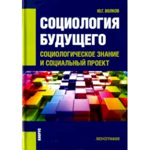 Социология будущего. Социологическое знание и социальный проект. Монография Социология будущего. Социологическое знание и социальный проект. Монография