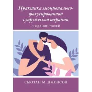 Практика эмоционально-фокусированной супружеской терапии. Создание связей Практика эмоционально-фокусированной супружеской терапии. Создание связей