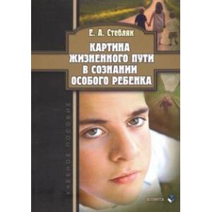 Картина жизненного пути в сознании особого ребенка. Учебное пособие Картина жизненного пути в сознании особого ребенка. Учебное пособие