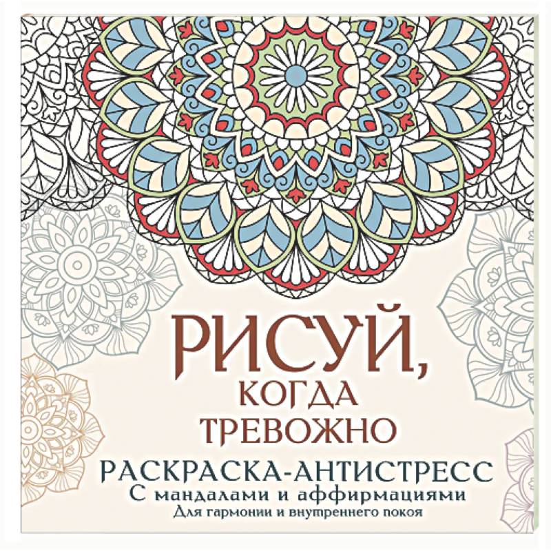 Рисуй, когда тревожно. Раскраска-антистресс с мандалами и аффирмациями. Для гармонии и внутреннего покоя