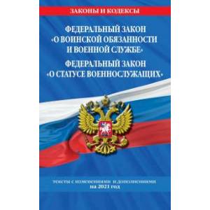 Федеральный закон 'О воинской обязанности и военной службе'. Федеральный закон 'О статусе военнослужащих': тексты с изм. и доп. на 2021 г.