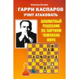 Гарри Каспаров учит атаковать.Шахматный решебник по партиям чемпиона мира