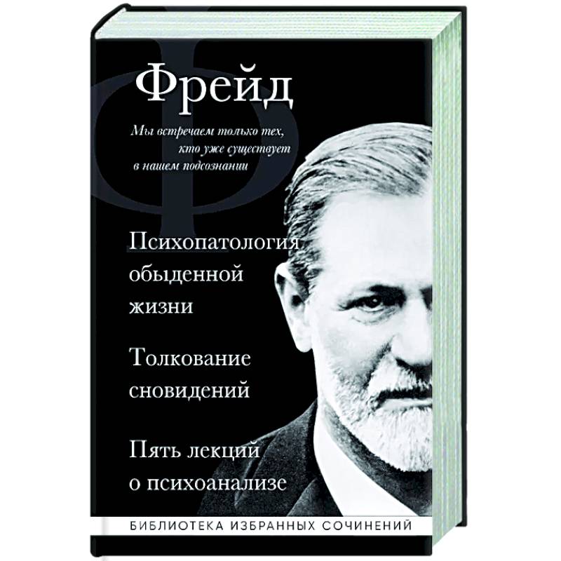 Зигмунд Фрейд. Психопатология обыденной жизни. Толкование сновидений. Пять лекций о психоанализе Зигмунд Фрейд. Психопатология обыденной жизни. Толкование сновидений. Пять лекций о психоанализе