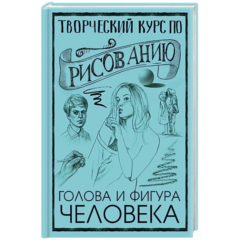 Творческий курс по рисованию. Голова и фигура человека