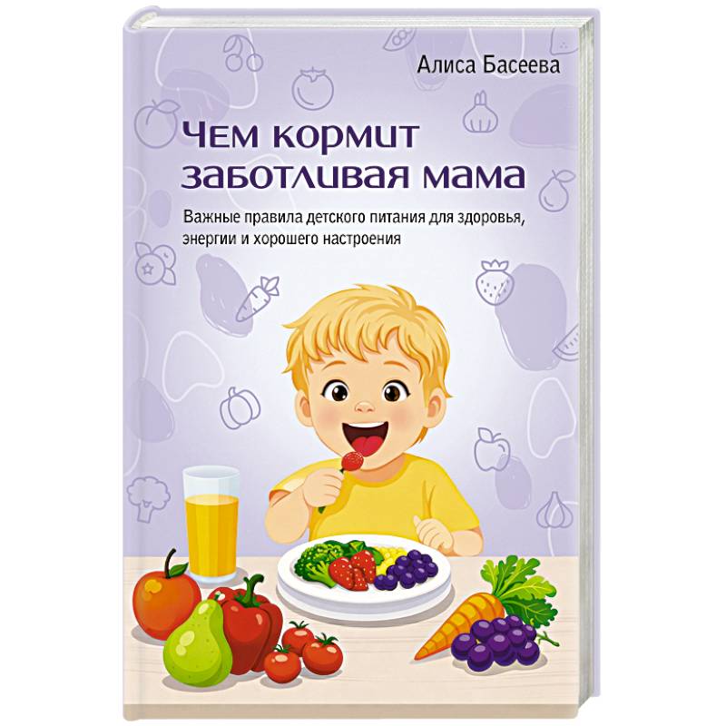 Чем кормит заботливая мама. Важные правила детского питания для здоровья, энергии и хорошего настроения
