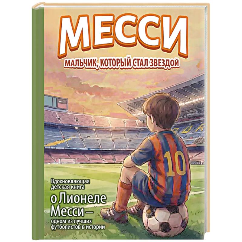 Месси: мальчик, который стал звездой. Вдохновляющая детская книга о Лионеле Месси — одном из лучших футболистов в истории