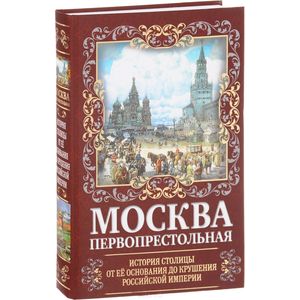 Москва Первопрестольная. История столицы от ее основания до крушения Российской империи