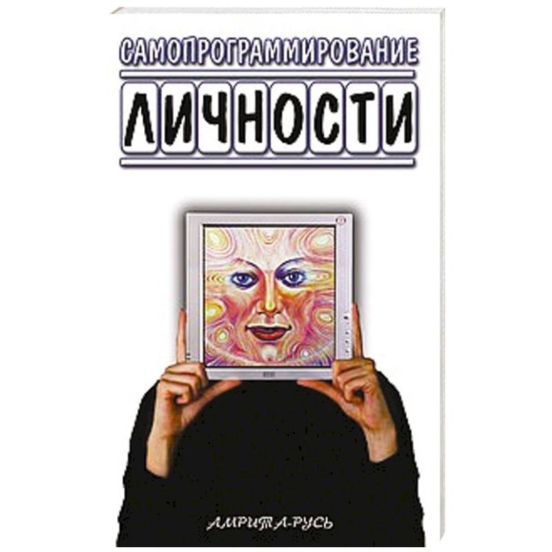 Самопрограммирование личности. Техники настройки сознания и управления личности