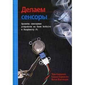 Делаем сенсоры. Проекты сенсорных устройств на базе Arduino и Raspberry Pi