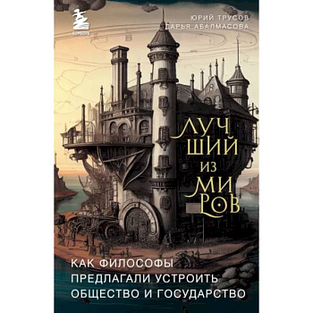 Лучший из миров. Как философы предлагали устроить общество и государство Лучший из миров. Как философы предлагали устроить общество и государство