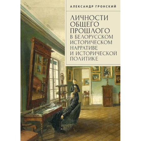 Другие издания, книга Личности общего прошлого в белорусском историческом нарративе и исторической политике. Очерки купить по скидке