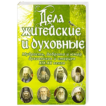 Дела житейские и духовные. Мудрость, смекалка и юмор духовников и старцев XIX-XX веков
