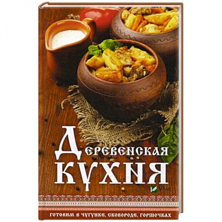 Блюда на каждый день, книга Деревенская кухня. Готовим в чугунке, сковороде, горшочках купить по скидке