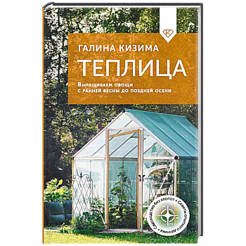 Теплица. Выращиваем овощи с ранней весны до поздней осени