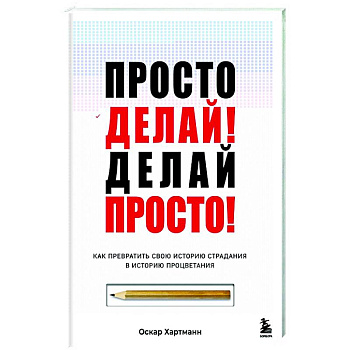 Просто делай! Делай просто! Как превратить свою историю страдания в историю процветания